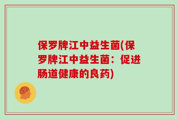 保罗牌江中益生菌(保罗牌江中益生菌:促进肠道健康的良药) 保罗牌江中益生菌(保罗牌江中益生菌:促进肠道健康的良药)