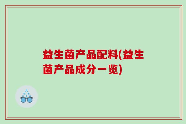益生菌产品配料(益生菌产品成分一览) 益生菌产品配料(益生菌产品成分一览)