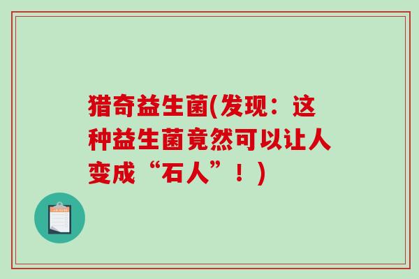猎奇益生菌(发现：这种益生菌竟然可以让人变成“石人”！)