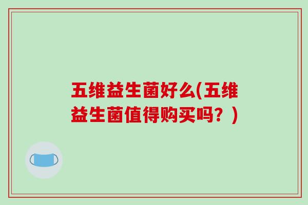 五维益生菌好么(五维益生菌值得购买吗？)