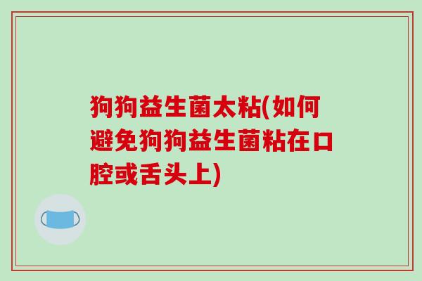 狗狗益生菌太粘(如何避免狗狗益生菌粘在口腔或舌头上) 狗狗益生菌太粘(如何避免狗狗益生菌粘在口腔或舌头上)