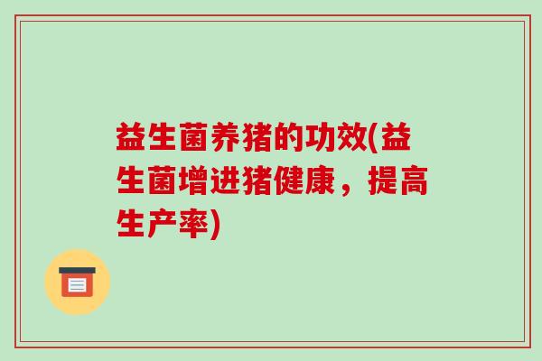 益生菌养猪的功效(益生菌增进猪健康,提高生产率) 益生菌养猪的功效(益生菌增进猪健康,提高生产率)