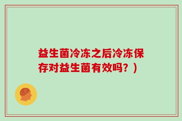 益生菌冷冻之后冷冻保存对益生菌有效吗?) 益生菌冷冻之后冷冻保存对益生菌有效吗?)