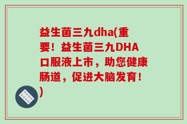 益生菌三九dha(重要！益生菌三九DHA口服液上市，助您健康肠道，促进大脑发育！)
