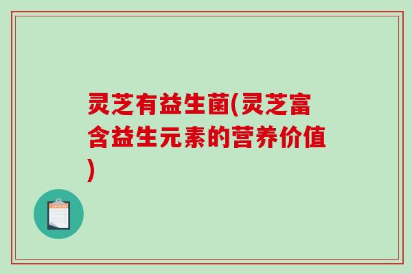 灵芝有益生菌(灵芝富含益生元素的营养价值)