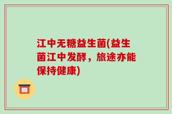 江中无糖益生菌(益生菌江中发酵，旅途亦能保持健康)