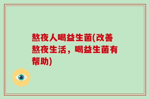 熬夜人喝益生菌(改善熬夜生活,喝益生菌有帮助) 熬夜人喝益生菌(改善熬夜生活,喝益生菌有帮助)