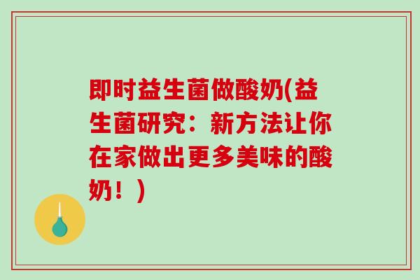 即时益生菌做酸奶(益生菌研究:新方法让你在家做出更多美味的酸奶!) 即时益生菌做酸奶(益生菌研究:新方法让你在家做出更多美味的酸奶!)