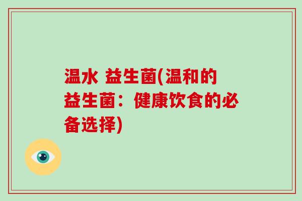 温水 益生菌(温和的益生菌：健康饮食的必备选择)