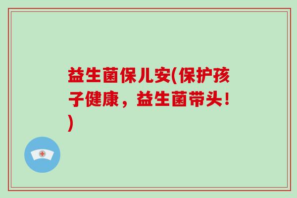 益生菌保儿安(保护孩子健康,益生菌带头!) 益生菌保儿安(保护孩子健康,益生菌带头!)