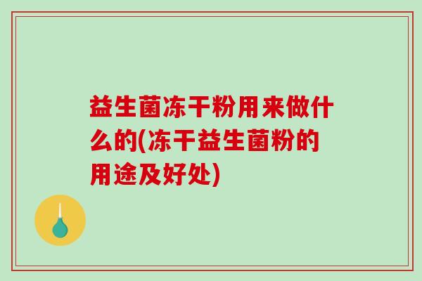 益生菌冻干粉用来做什么的(冻干益生菌粉的用途及好处)