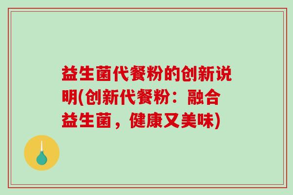 益生菌代餐粉的创新说明(创新代餐粉:融合益生菌,健康又美味) 益生菌代餐粉的创新说明(创新代餐粉:融合益生菌,健康又美味)
