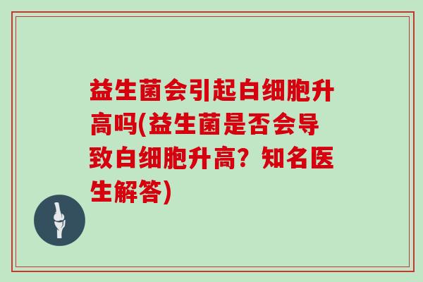 益生菌会引起白细胞升高吗(益生菌是否会导致白细胞升高？知名医生解答)