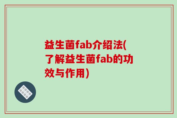 益生菌fab介绍法(了解益生菌fab的功效与作用)