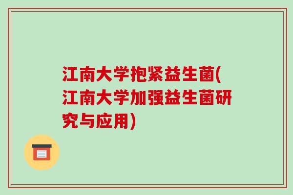 江南大学抱紧益生菌(江南大学加强益生菌研究与应用) 江南大学抱紧益生菌(江南大学加强益生菌研究与应用)