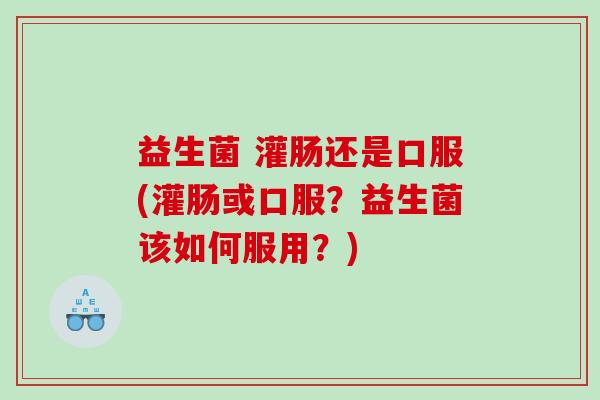 益生菌 灌肠还是口服(灌肠或口服？益生菌该如何服用？)