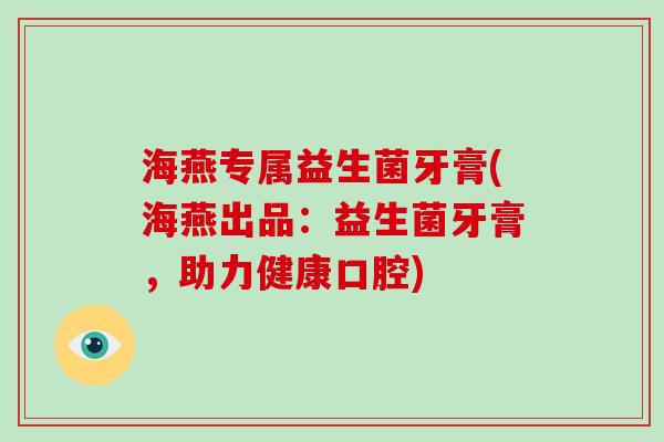 海燕专属益生菌牙膏(海燕出品:益生菌牙膏,助力健康口腔) 海燕专属益生菌牙膏(海燕出品:益生菌牙膏,助力健康口腔)