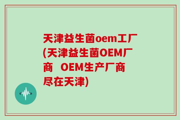天津益生菌oem工厂(天津益生菌OEM厂商 OEM生产厂商尽在天津) 天津益生菌oem工厂(天津益生菌OEM厂商 OEM生产厂商尽在天津)