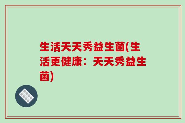 生活天天秀益生菌(生活更健康：天天秀益生菌)