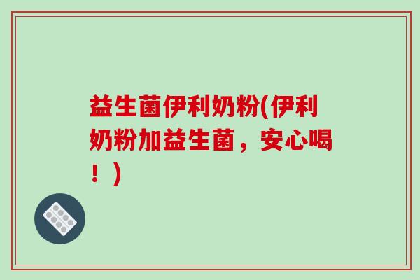 益生菌伊利奶粉(伊利奶粉加益生菌，安心喝！)