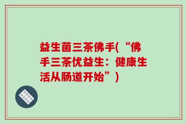 益生菌三茶佛手(“佛手三茶优益生:健康生活从肠道开始”) 益生菌三茶佛手(“佛手三茶优益生:健康生活从肠道开始”)