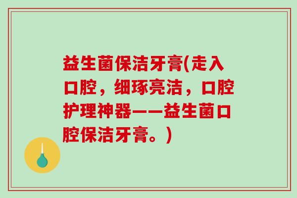益生菌保洁牙膏(走入口腔，细琢亮洁，口腔护理神器——益生菌口腔保洁牙膏。)