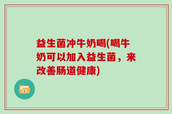 益生菌冲牛奶喝(喝牛奶可以加入益生菌,来改善肠道健康) 益生菌冲牛奶喝(喝牛奶可以加入益生菌,来改善肠道健康)
