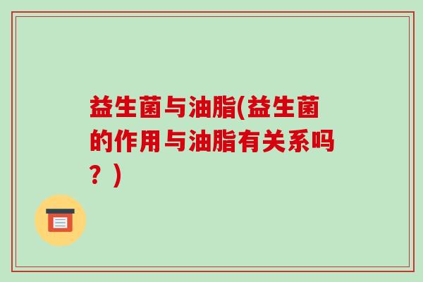 益生菌与油脂(益生菌的作用与油脂有关系吗？)