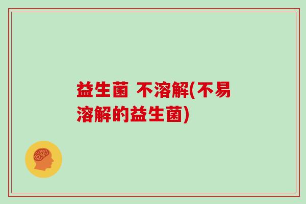 益生菌 不溶解(不易溶解的益生菌)