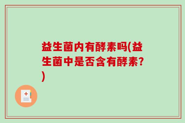 益生菌内有酵素吗(益生菌中是否含有酵素？)