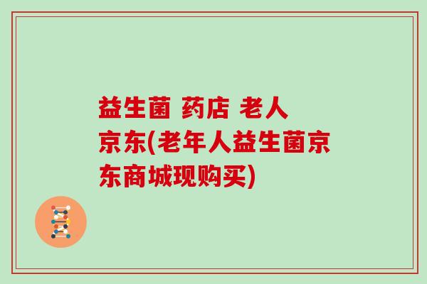 益生菌 药店 老人 京东(老年人益生菌京东商城现购买)