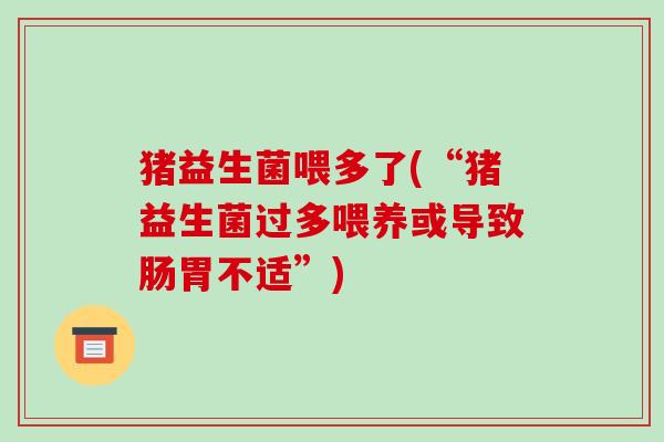 猪益生菌喂多了(“猪益生菌过多喂养或导致肠胃不适”)