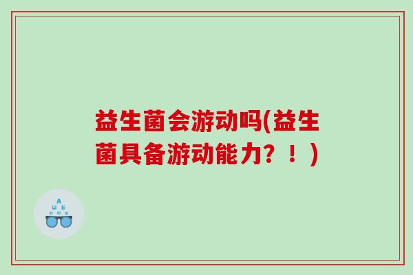 益生菌会游动吗(益生菌具备游动能力?!) 益生菌会游动吗(益生菌具备游动能力?!)