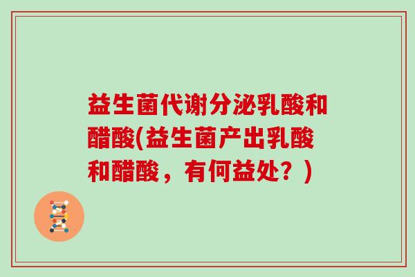 益生菌代谢分泌乳酸和醋酸(益生菌产出乳酸和醋酸，有何益处？)