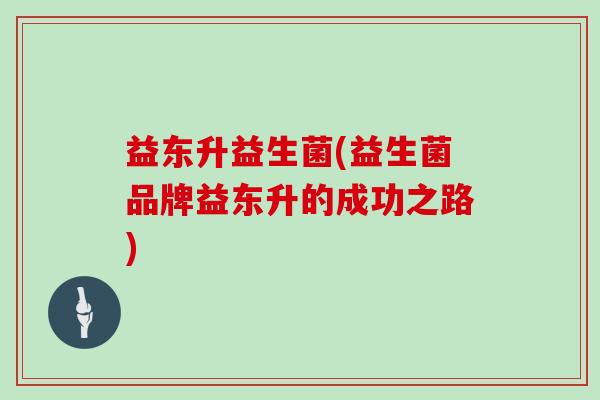 益东升益生菌(益生菌品牌益东升的成功之路) 益东升益生菌(益生菌品牌益东升的成功之路)