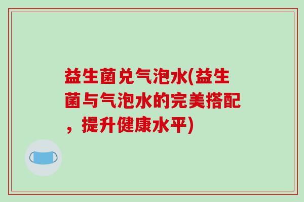 益生菌兑气泡水(益生菌与气泡水的完美搭配，提升健康水平)