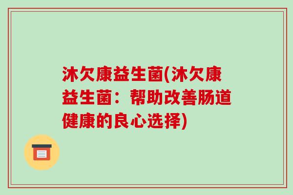 沐欠康益生菌(沐欠康益生菌：帮助改善肠道健康的良心选择)