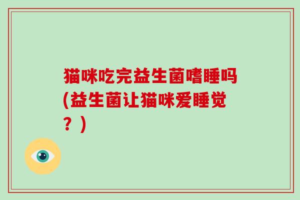 猫咪吃完益生菌嗜睡吗(益生菌让猫咪爱睡觉？)