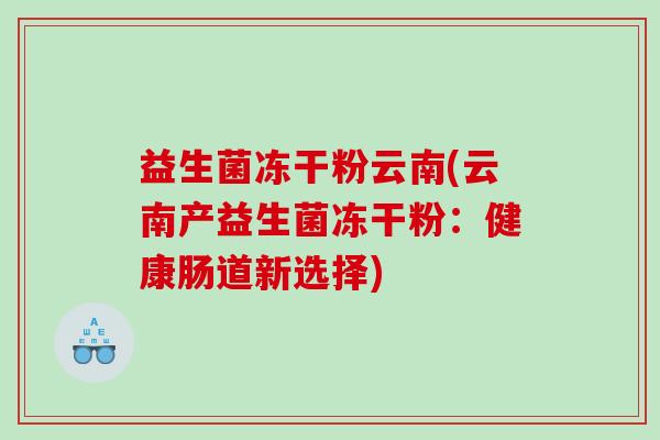 益生菌冻干粉云南(云南产益生菌冻干粉：健康肠道新选择)