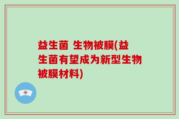 益生菌 生物被膜(益生菌有望成为新型生物被膜材料)