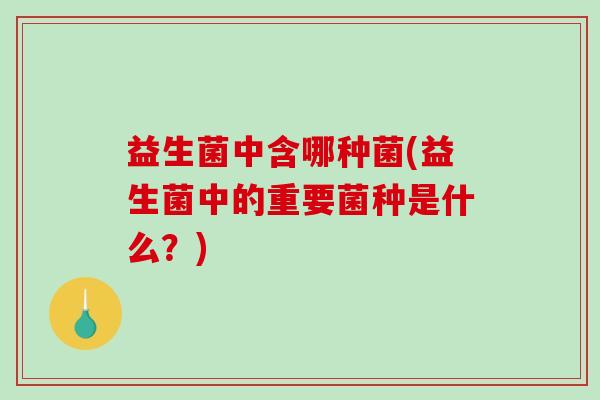 益生菌中含哪种菌(益生菌中的重要菌种是什么？)
