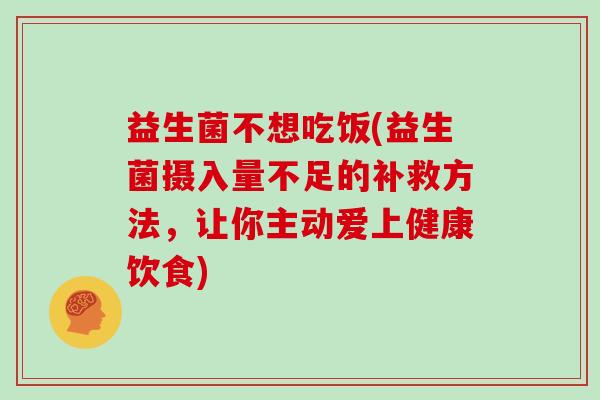 益生菌不想吃饭(益生菌摄入量不足的补救方法，让你主动爱上健康饮食)