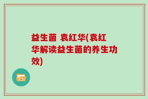 益生菌 袁红华(袁红华解读益生菌的养生功效) 益生菌 袁红华(袁红华解读益生菌的养生功效)