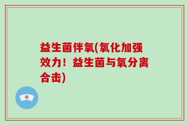 益生菌伴氧(氧化加强效力！益生菌与氧分离合击)