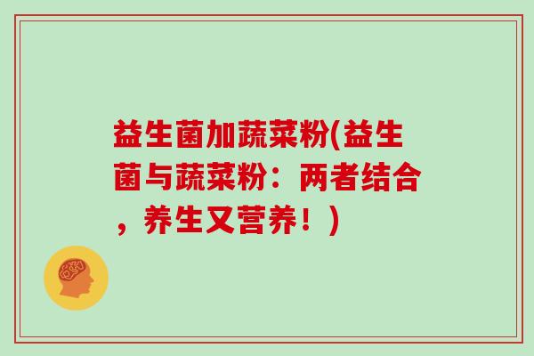 益生菌加蔬菜粉(益生菌与蔬菜粉：两者结合，养生又营养！)