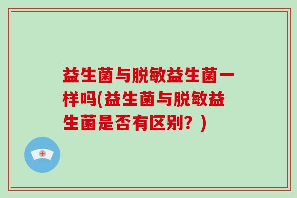 益生菌与脱敏益生菌一样吗(益生菌与脱敏益生菌是否有区别?) 益生菌与脱敏益生菌一样吗(益生菌与脱敏益生菌是否有区别?)