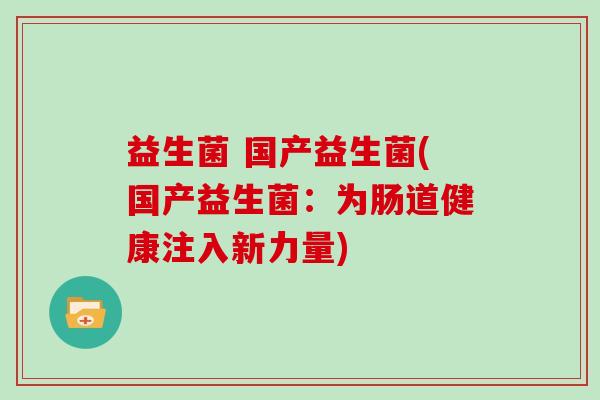 益生菌 国产益生菌(国产益生菌：为肠道健康注入新力量)