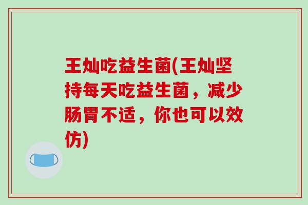 王灿吃益生菌(王灿坚持每天吃益生菌，减少肠胃不适，你也可以效仿)
