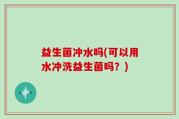 益生菌冲水吗(可以用水冲洗益生菌吗?) 益生菌冲水吗(可以用水冲洗益生菌吗?)