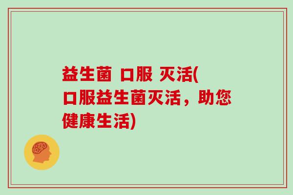 益生菌 口服 灭活(口服益生菌灭活，助您健康生活)